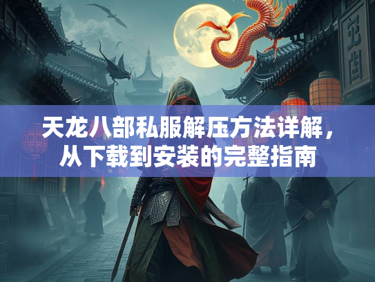 天龙八部私服解压方法详解，从下载到安装的完整指南  第3张