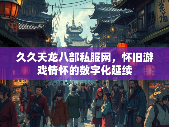 久久天龙八部私服网，怀旧游戏情怀的数字化延续  第1张