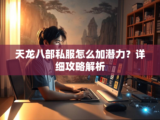 天龙八部私服怎么加潜力？详细攻略解析  第3张