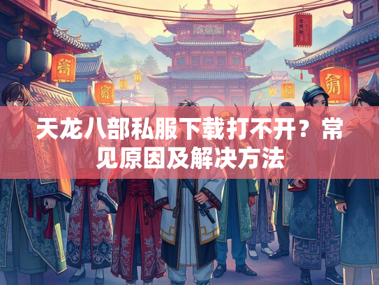 天龙八部私服下载打不开？常见原因及解决方法  第3张