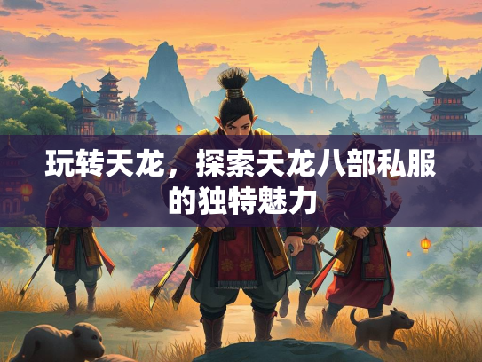 玩转天龙，探索天龙八部私服的独特魅力  第1张