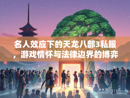 名人效应下的天龙八部3私服，游戏情怀与法律边界的博弈  第1张