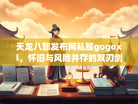 天龙八部发布网私服gogoxl，怀旧与风险并存的双刃剑  第3张