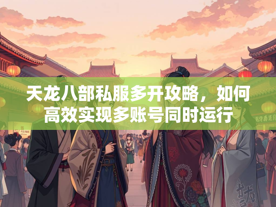 天龙八部私服多开攻略，如何高效实现多账号同时运行  第3张