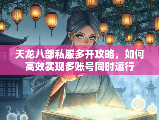 天龙八部私服多开攻略，如何高效实现多账号同时运行  第1张