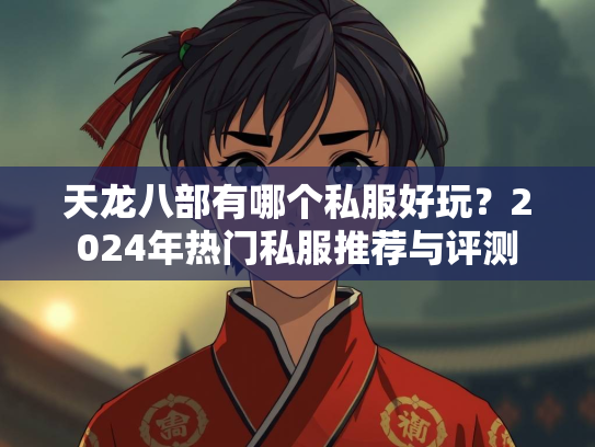 天龙八部有哪个私服好玩？2024年热门私服推荐与评测  第3张