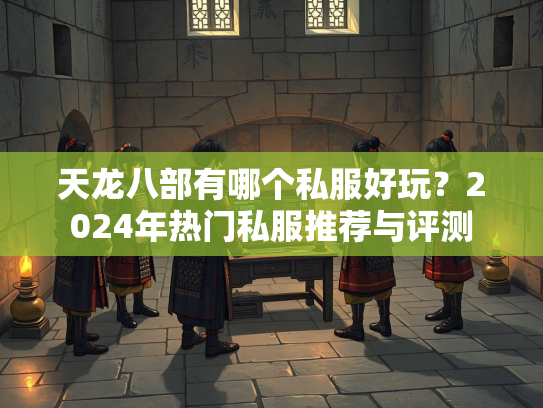 天龙八部有哪个私服好玩？2024年热门私服推荐与评测  第4张