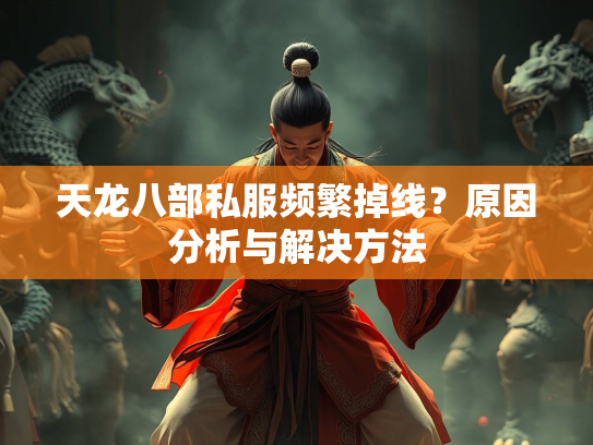 天龙八部私服频繁掉线？原因分析与解决方法  第3张