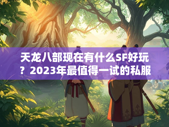 天龙八部现在有什么SF好玩？2023年最值得一试的私服推荐  第3张