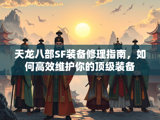 天龙八部SF装备修理指南，如何高效维护你的顶级装备  第3张