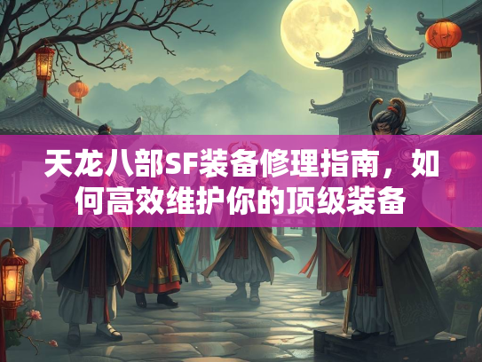 天龙八部SF装备修理指南，如何高效维护你的顶级装备  第1张