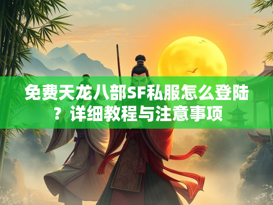 免费天龙八部SF私服怎么登陆？详细教程与注意事项  第3张