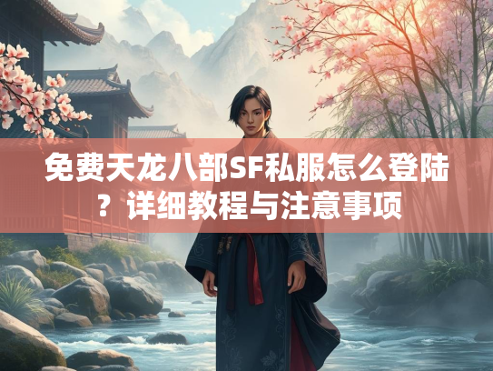 免费天龙八部SF私服怎么登陆？详细教程与注意事项  第1张
