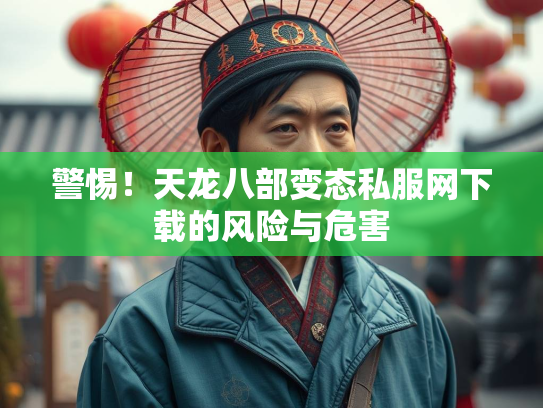 警惕！天龙八部变态私服网下载的风险与危害  第4张