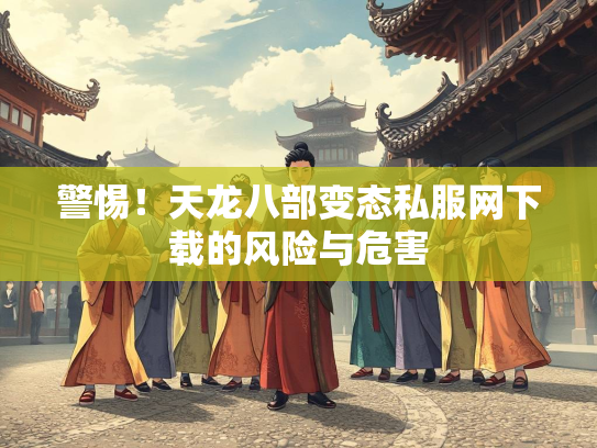 警惕！天龙八部变态私服网下载的风险与危害  第1张