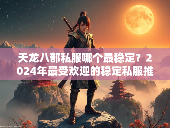 天龙八部私服哪个最稳定？2024年最受欢迎的稳定私服推荐  第4张