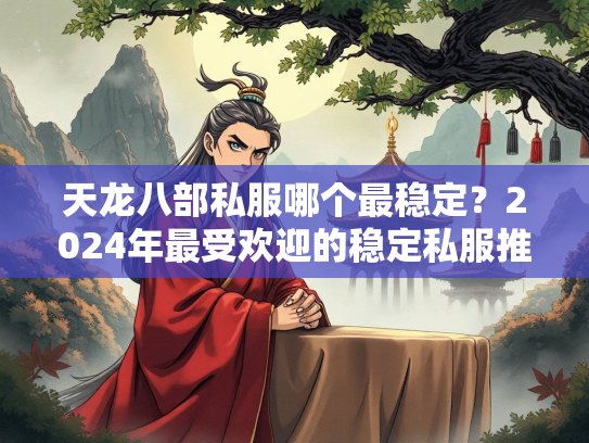 天龙八部私服哪个最稳定？2024年最受欢迎的稳定私服推荐  第1张