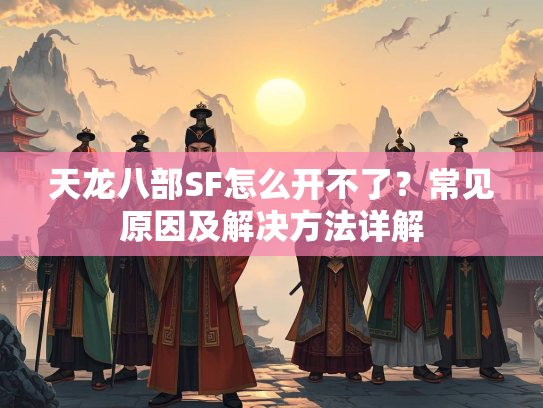天龙八部SF怎么开不了？常见原因及解决方法详解  第4张