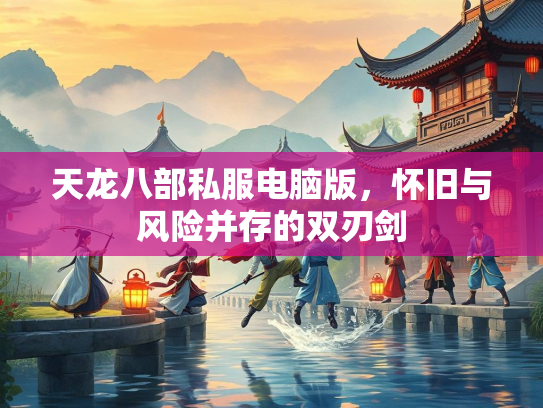 天龙八部私服电脑版，怀旧与风险并存的双刃剑  第2张