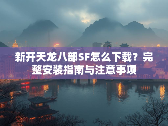 新开天龙八部SF怎么下载？完整安装指南与注意事项  第3张