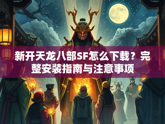 新开天龙八部SF怎么下载？完整安装指南与注意事项  第1张