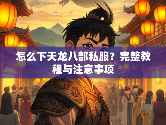 怎么下天龙八部私服？完整教程与注意事项  第3张