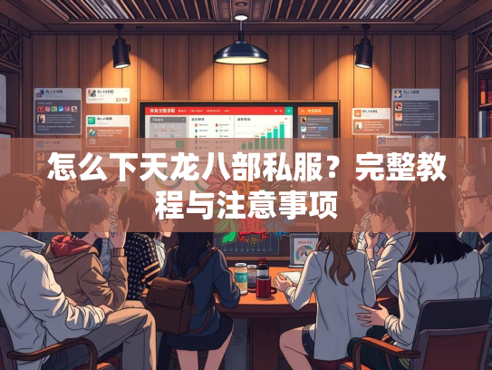 怎么下天龙八部私服？完整教程与注意事项  第1张