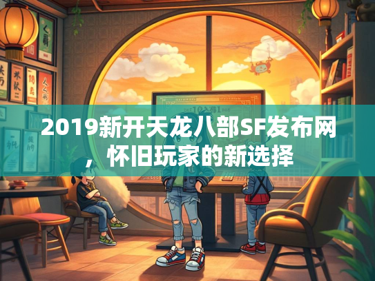 2019新开天龙八部SF发布网，怀旧玩家的新选择  第2张