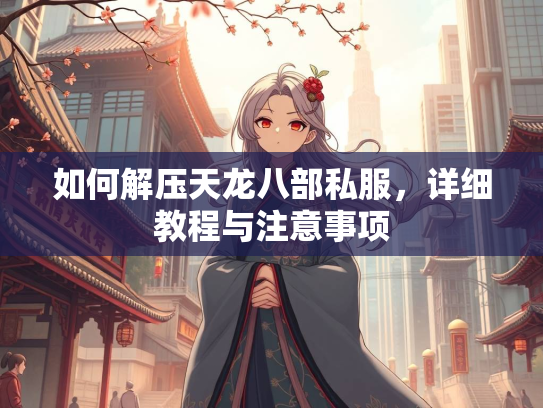 如何解压天龙八部私服，详细教程与注意事项  第4张