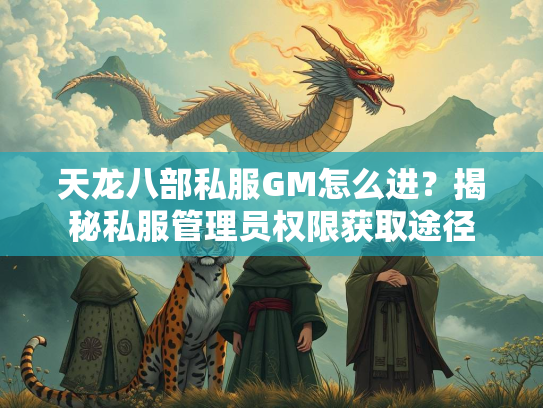 天龙八部私服GM怎么进？揭秘私服管理员权限获取途径  第5张