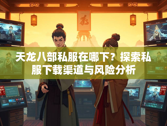 天龙八部私服在哪下？探索私服下载渠道与风险分析  第3张