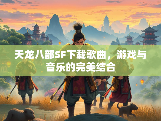 天龙八部SF下载歌曲，游戏与音乐的完美结合  第4张