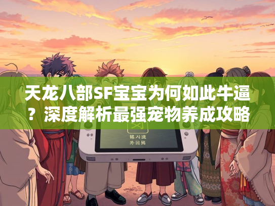 天龙八部SF宝宝为何如此牛逼？深度解析最强宠物养成攻略  第3张