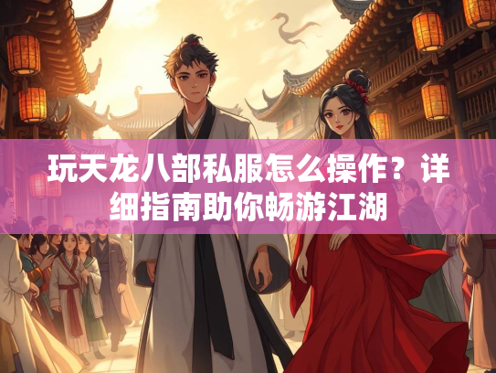 玩天龙八部私服怎么操作？详细指南助你畅游江湖  第2张