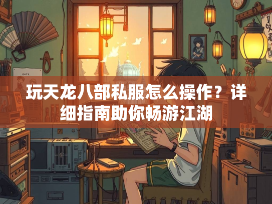 玩天龙八部私服怎么操作？详细指南助你畅游江湖  第1张