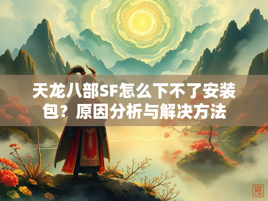 天龙八部SF怎么下不了安装包？原因分析与解决方法  第2张
