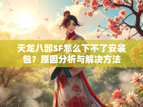 天龙八部SF怎么下不了安装包？原因分析与解决方法  第3张