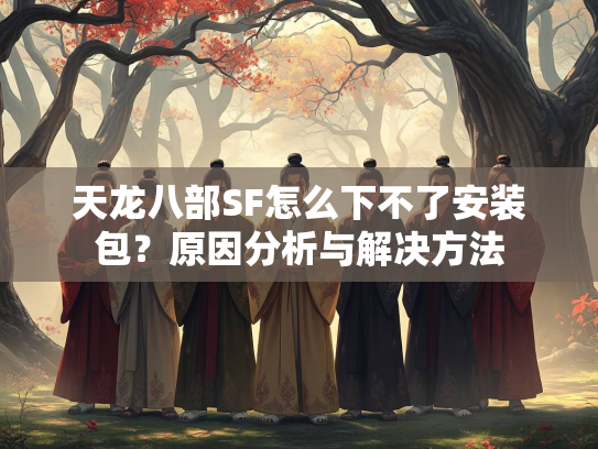 天龙八部SF怎么下不了安装包？原因分析与解决方法  第1张