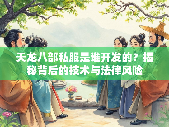 天龙八部私服是谁开发的？揭秘背后的技术与法律风险  第1张