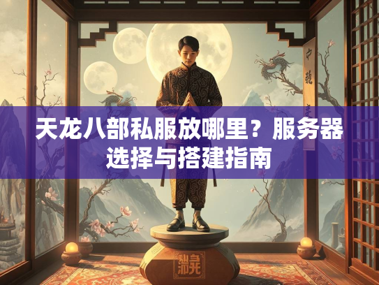 天龙八部私服放哪里？服务器选择与搭建指南  第3张