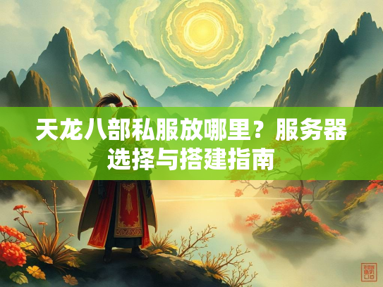 天龙八部私服放哪里？服务器选择与搭建指南  第1张