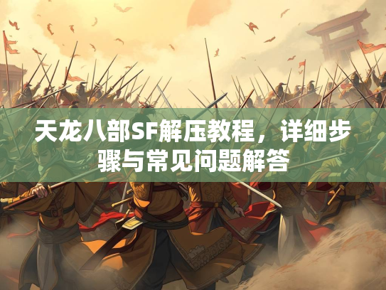 天龙八部SF解压教程，详细步骤与常见问题解答  第2张