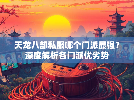 天龙八部私服哪个门派最强？深度解析各门派优劣势  第1张
