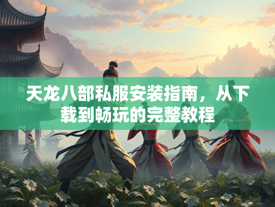 天龙八部私服安装指南，从下载到畅玩的完整教程  第1张