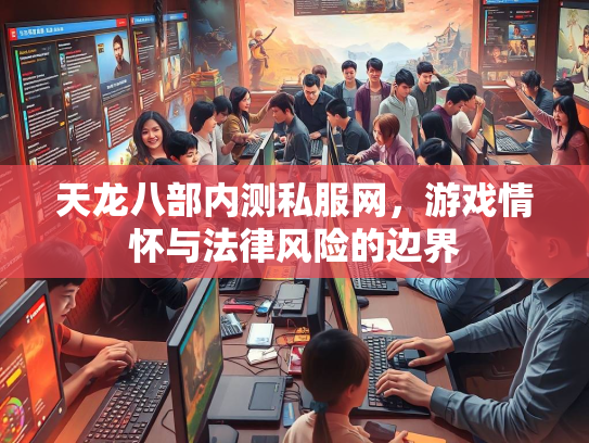天龙八部内测私服网，游戏情怀与法律风险的边界  第2张