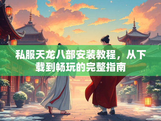 私服天龙八部安装教程，从下载到畅玩的完整指南  第3张