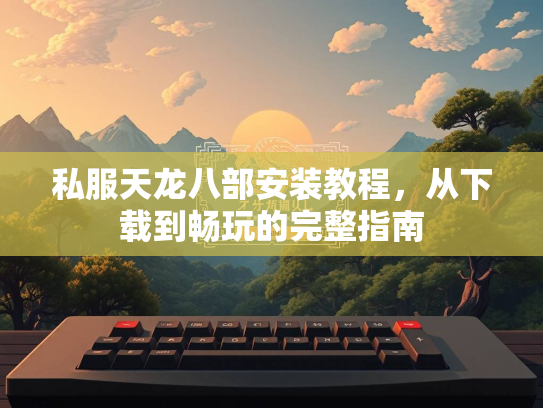 私服天龙八部安装教程，从下载到畅玩的完整指南  第1张