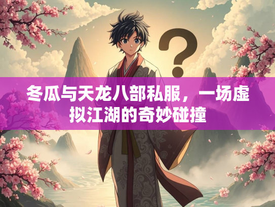 冬瓜与天龙八部私服，一场虚拟江湖的奇妙碰撞  第2张