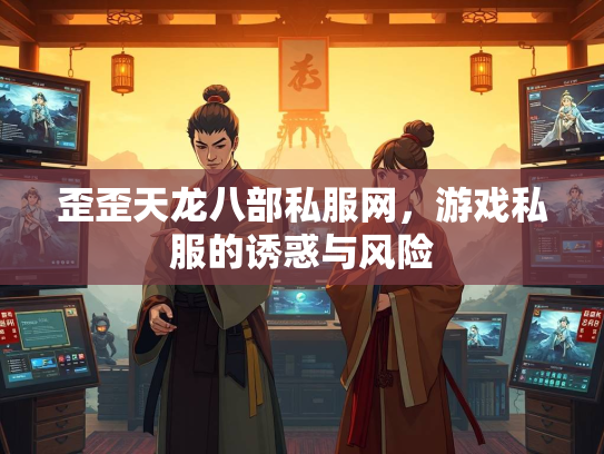歪歪天龙八部私服网，游戏私服的诱惑与风险  第3张