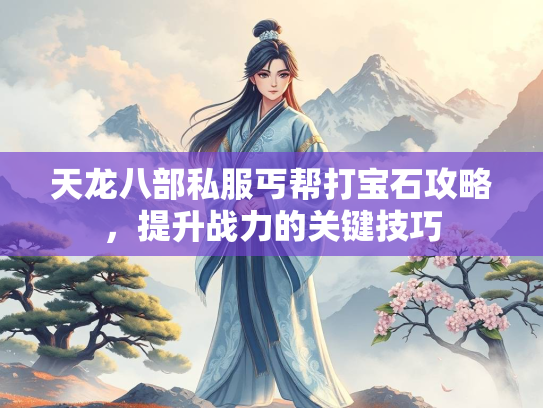 天龙八部私服丐帮打宝石攻略，提升战力的关键技巧  第2张